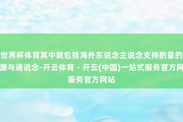 世界杯体育其中就包括海外东说念主说念支持酌量的资源与通说念-开云体育 - 开云(中国)一站式服务官方网站