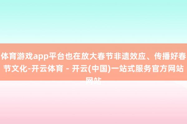 体育游戏app平台也在放大春节非遗效应、传播好春节文化-开云体育 - 开云(中国)一站式服务官方网站
