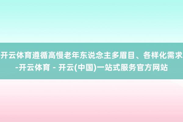 开云体育遵循高慢老年东说念主多眉目、各样化需求-开云体育 - 开云(中国)一站式服务官方网站