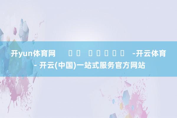 开yun体育网      		  					  -开云体育 - 开云(中国)一站式服务官方网站