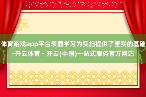 体育游戏app平台表面学习为实施提供了坚实的基础-开云体育 - 开云(中国)一站式服务官方网站