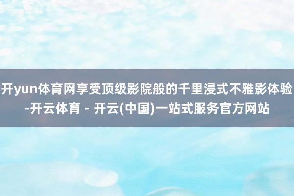 开yun体育网享受顶级影院般的千里浸式不雅影体验-开云体育 - 开云(中国)一站式服务官方网站