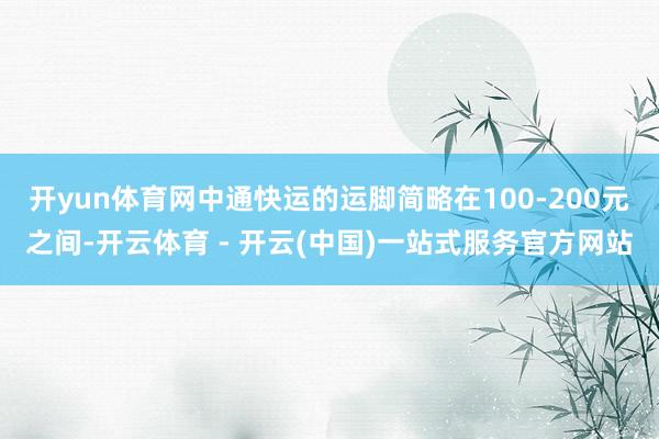 开yun体育网中通快运的运脚简略在100-200元之间-开云体育 - 开云(中国)一站式服务官方网站