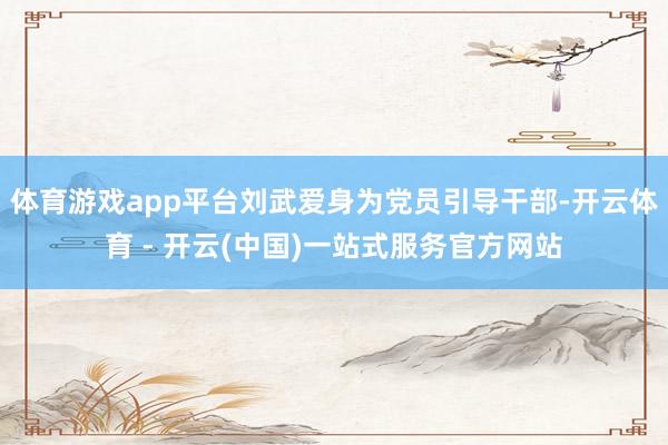 体育游戏app平台刘武爱身为党员引导干部-开云体育 - 开云(中国)一站式服务官方网站