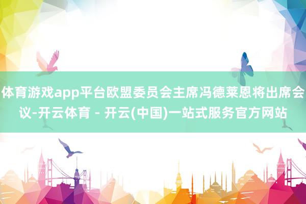 体育游戏app平台欧盟委员会主席冯德莱恩将出席会议-开云体育 - 开云(中国)一站式服务官方网站