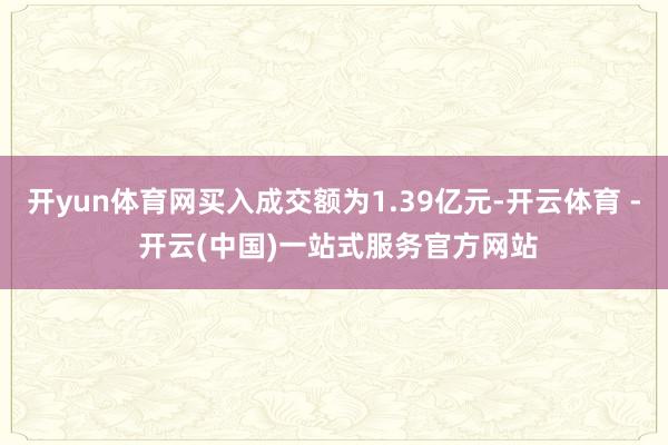 开yun体育网买入成交额为1.39亿元-开云体育 - 开云(中国)一站式服务官方网站