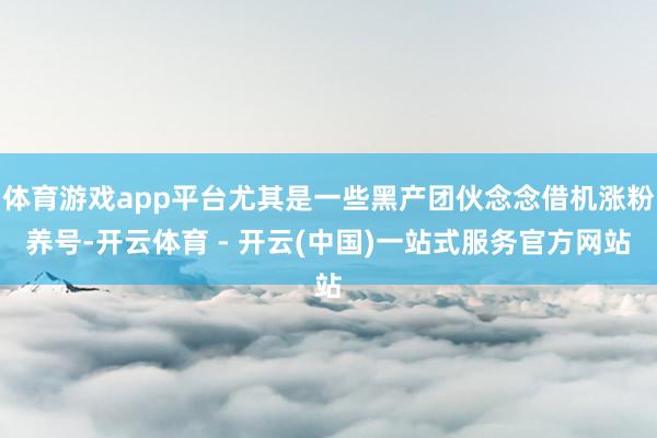 体育游戏app平台尤其是一些黑产团伙念念借机涨粉养号-开云体育 - 开云(中国)一站式服务官方网站