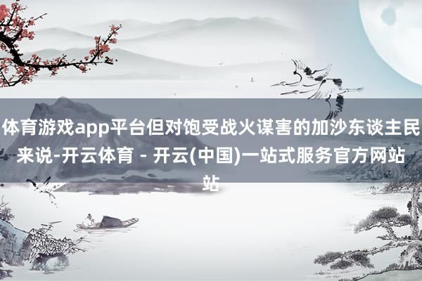 体育游戏app平台但对饱受战火谋害的加沙东谈主民来说-开云体育 - 开云(中国)一站式服务官方网站