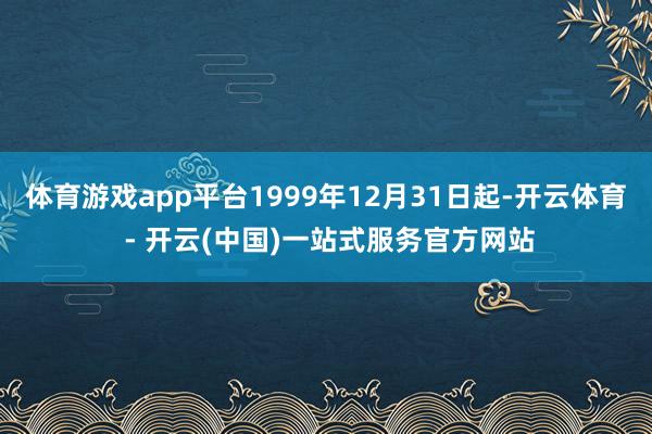 体育游戏app平台1999年12月31日起-开云体育 - 开云(中国)一站式服务官方网站