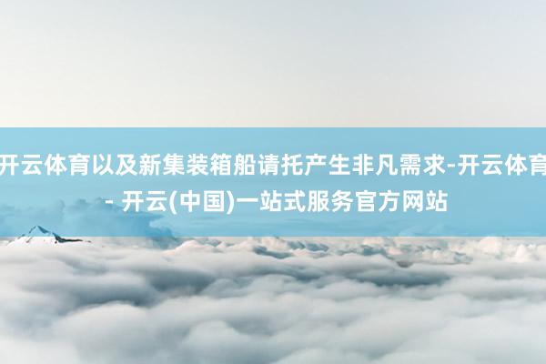 开云体育以及新集装箱船请托产生非凡需求-开云体育 - 开云(中国)一站式服务官方网站