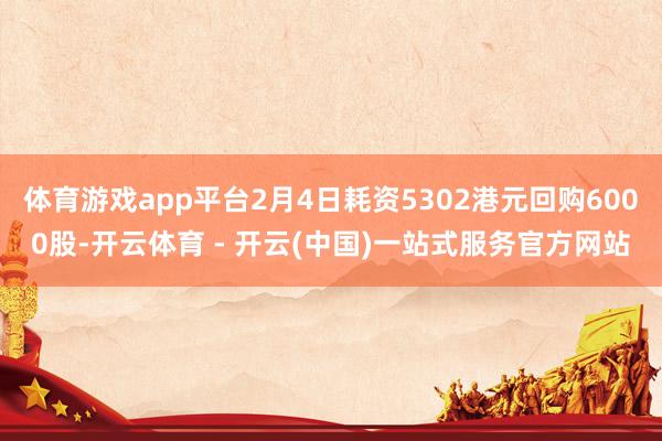 体育游戏app平台2月4日耗资5302港元回购6000股-开云体育 - 开云(中国)一站式服务官方网站