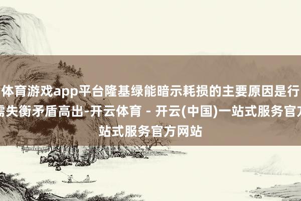 体育游戏app平台隆基绿能暗示耗损的主要原因是行业供需失衡矛盾高出-开云体育 - 开云(中国)一站式服务官方网站