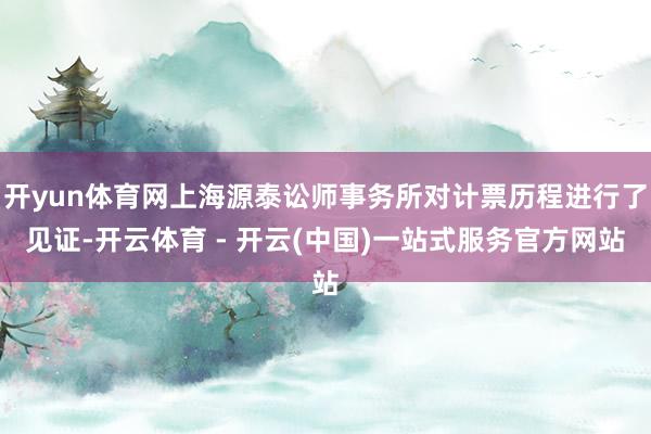 开yun体育网上海源泰讼师事务所对计票历程进行了见证-开云体育 - 开云(中国)一站式服务官方网站