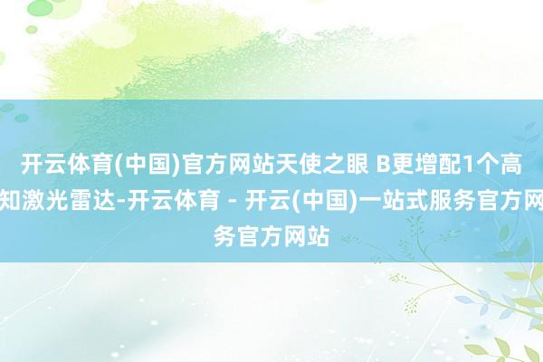 开云体育(中国)官方网站天使之眼 B更增配1个高感知激光雷达-开云体育 - 开云(中国)一站式服务官方网站
