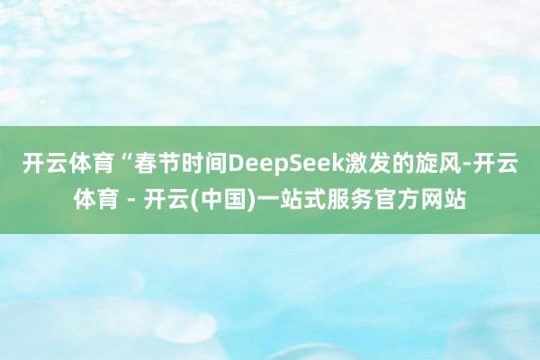 开云体育“春节时间DeepSeek激发的旋风-开云体育 - 开云(中国)一站式服务官方网站