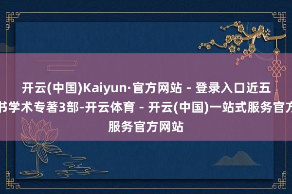 开云(中国)Kaiyun·官方网站 - 登录入口近五年出书学术专著3部-开云体育 - 开云(中国)一站式服务官方网站