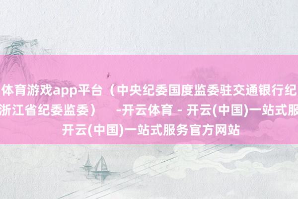 体育游戏app平台（中央纪委国度监委驻交通银行纪检监察组、浙江省纪委监委）    -开云体育 - 开云(中国)一站式服务官方网站