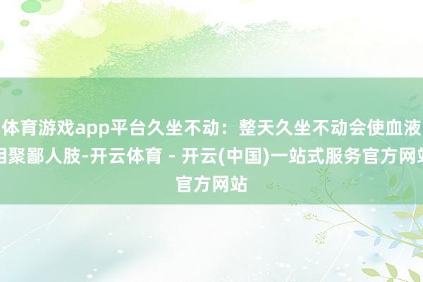体育游戏app平台久坐不动：整天久坐不动会使血液相聚鄙人肢-开云体育 - 开云(中国)一站式服务官方网站