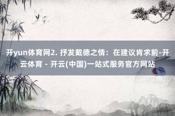 开yun体育网2. 抒发戴德之情：在建议肯求前-开云体育 - 开云(中国)一站式服务官方网站