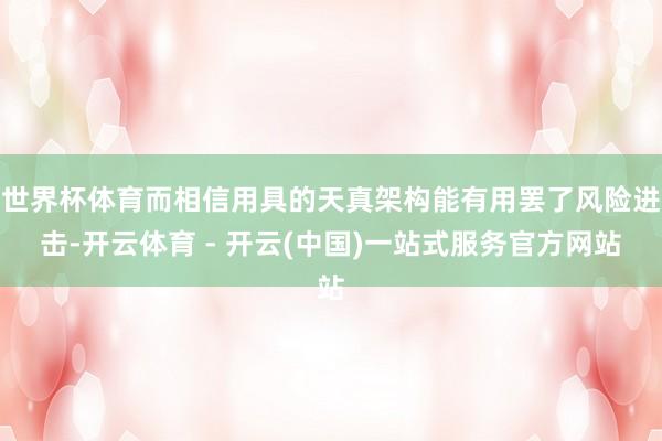 世界杯体育而相信用具的天真架构能有用罢了风险进击-开云体育 - 开云(中国)一站式服务官方网站