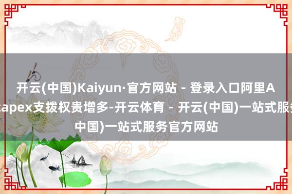 开云(中国)Kaiyun·官方网站 - 登录入口阿里AI基础标准capex支拨权贵增多-开云体育 - 开云(中国)一站式服务官方网站