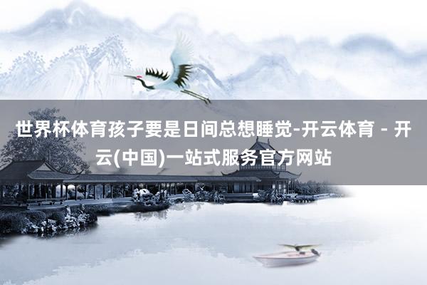 世界杯体育孩子要是日间总想睡觉-开云体育 - 开云(中国)一站式服务官方网站