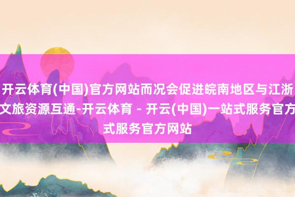 开云体育(中国)官方网站而况会促进皖南地区与江浙沪的文旅资源互通-开云体育 - 开云(中国)一站式服务官方网站