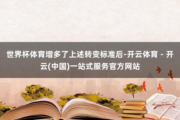 世界杯体育增多了上述转变标准后-开云体育 - 开云(中国)一站式服务官方网站