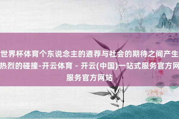 世界杯体育个东说念主的遴荐与社会的期待之间产生了热烈的碰撞-开云体育 - 开云(中国)一站式服务官方网站