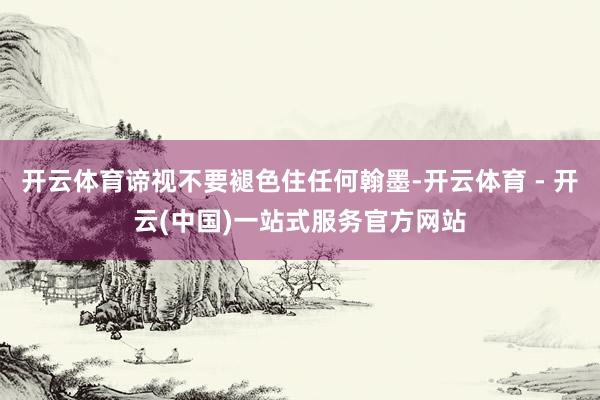 开云体育谛视不要褪色住任何翰墨-开云体育 - 开云(中国)一站式服务官方网站