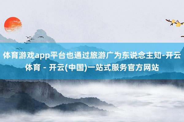 体育游戏app平台也通过旅游广为东说念主知-开云体育 - 开云(中国)一站式服务官方网站