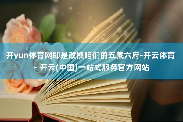 开yun体育网即是改换咱们的五藏六府-开云体育 - 开云(中国)一站式服务官方网站