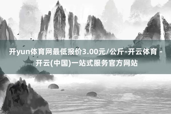 开yun体育网最低报价3.00元/公斤-开云体育 - 开云(中国)一站式服务官方网站
