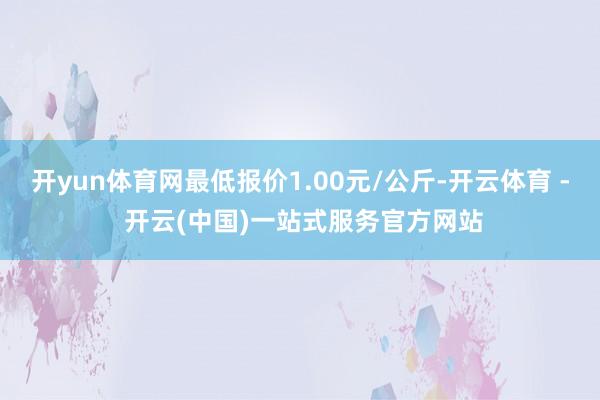 开yun体育网最低报价1.00元/公斤-开云体育 - 开云(中国)一站式服务官方网站