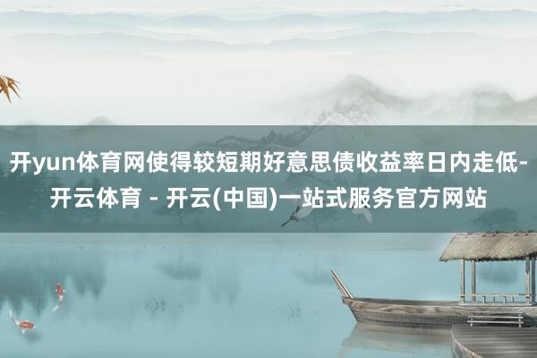 开yun体育网使得较短期好意思债收益率日内走低-开云体育 - 开云(中国)一站式服务官方网站