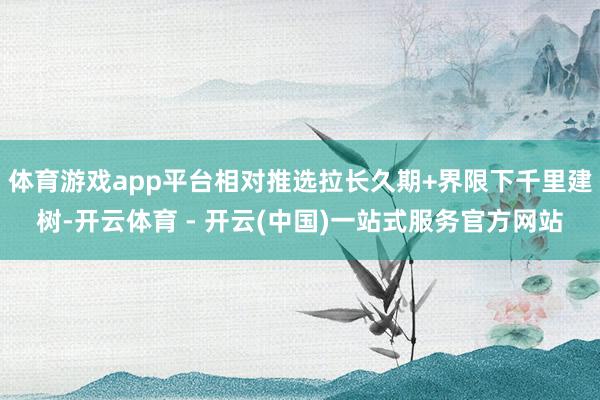 体育游戏app平台相对推选拉长久期+界限下千里建树-开云体育 - 开云(中国)一站式服务官方网站