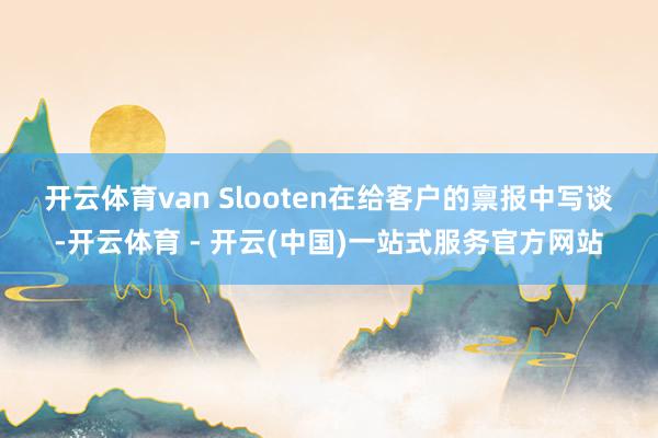 开云体育　　van Slooten在给客户的禀报中写谈-开云体育 - 开云(中国)一站式服务官方网站