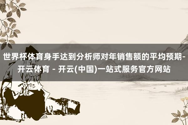 世界杯体育身手达到分析师对年销售额的平均预期-开云体育 - 开云(中国)一站式服务官方网站