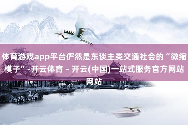 体育游戏app平台俨然是东谈主类交通社会的“微缩模子”-开云体育 - 开云(中国)一站式服务官方网站