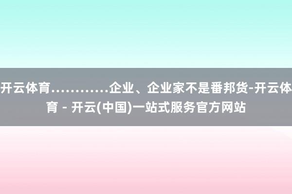 开云体育…………企业、企业家不是番邦货-开云体育 - 开云(中国)一站式服务官方网站