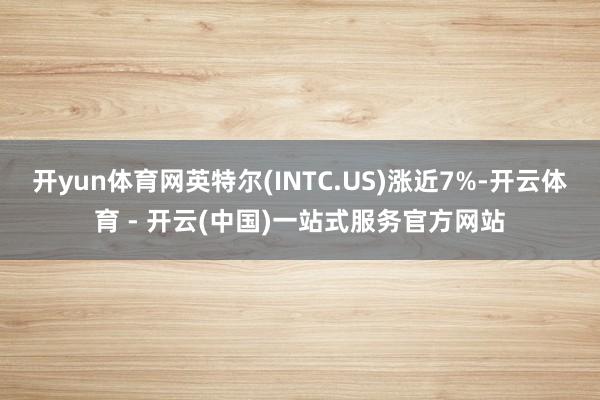 开yun体育网英特尔(INTC.US)涨近7%-开云体育 - 开云(中国)一站式服务官方网站