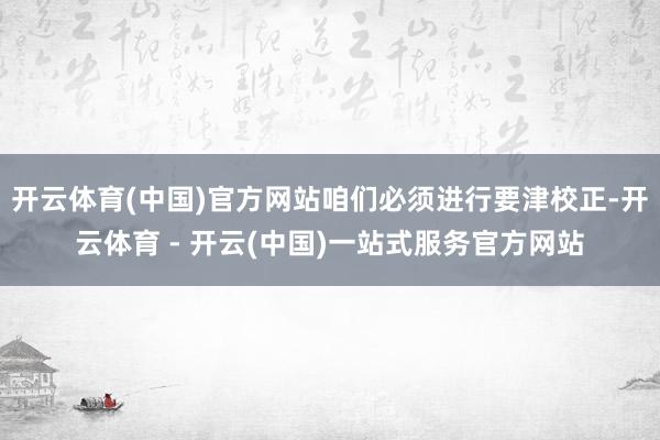 开云体育(中国)官方网站咱们必须进行要津校正-开云体育 - 开云(中国)一站式服务官方网站