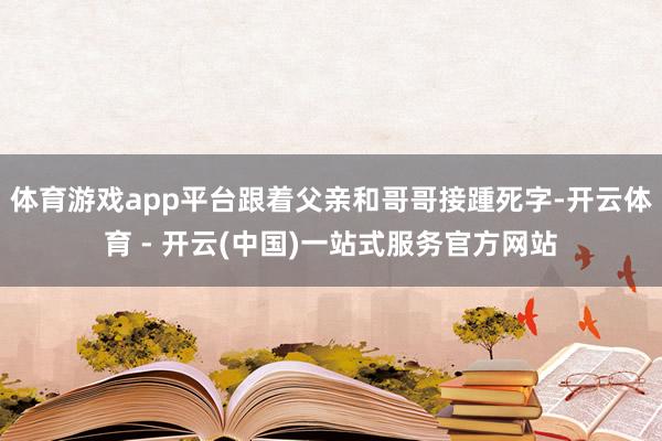 体育游戏app平台跟着父亲和哥哥接踵死字-开云体育 - 开云(中国)一站式服务官方网站