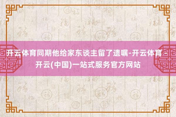开云体育同期他给家东谈主留了遗嘱-开云体育 - 开云(中国)一站式服务官方网站