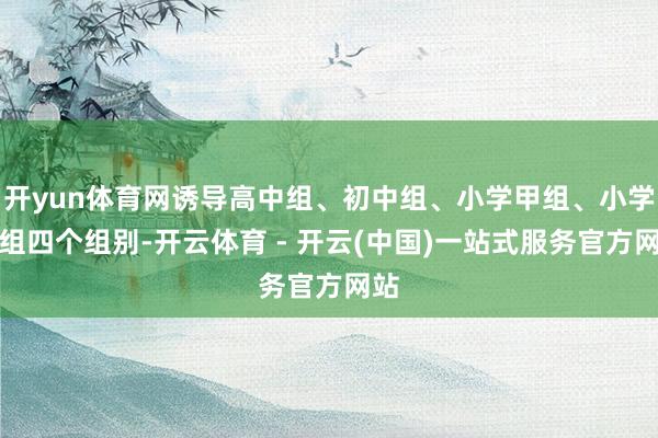 开yun体育网诱导高中组、初中组、小学甲组、小学乙组四个组别-开云体育 - 开云(中国)一站式服务官方网站