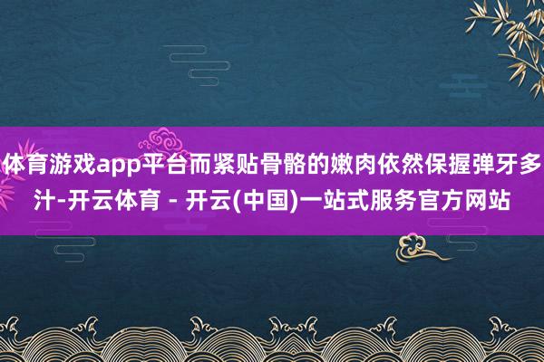 体育游戏app平台而紧贴骨骼的嫩肉依然保握弹牙多汁-开云体育 - 开云(中国)一站式服务官方网站