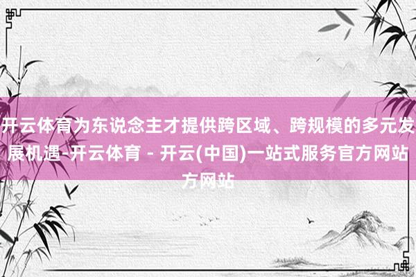 开云体育为东说念主才提供跨区域、跨规模的多元发展机遇-开云体育 - 开云(中国)一站式服务官方网站