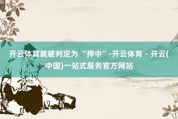 开云体育就被判定为 “押中”-开云体育 - 开云(中国)一站式服务官方网站