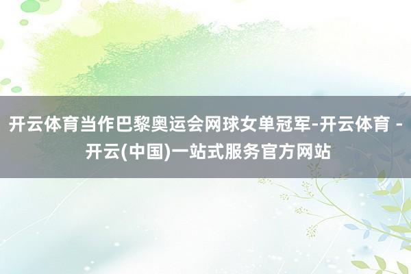 开云体育当作巴黎奥运会网球女单冠军-开云体育 - 开云(中国)一站式服务官方网站