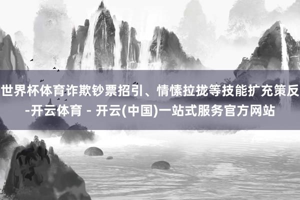 世界杯体育诈欺钞票招引、情愫拉拢等技能扩充策反-开云体育 - 开云(中国)一站式服务官方网站